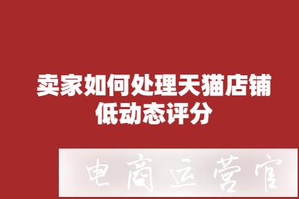 天貓店鋪動態(tài)評分為什么會變低-賣家如何處理?